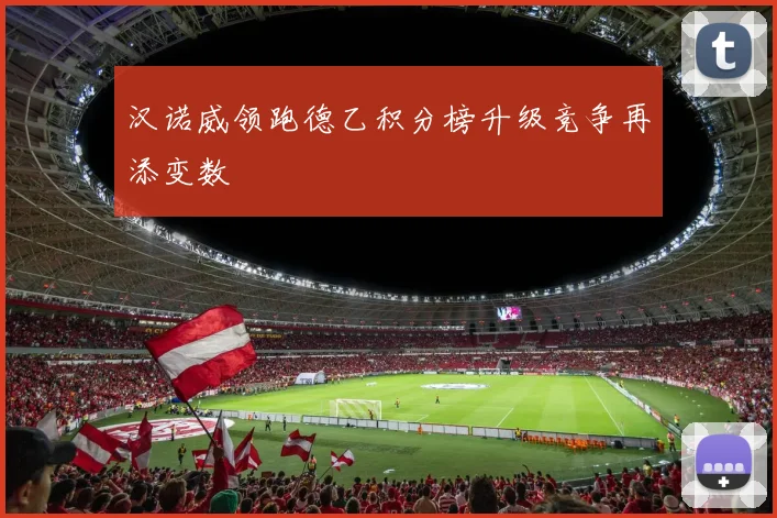 汉诺威领跑德乙积分榜升级竞争再添变数