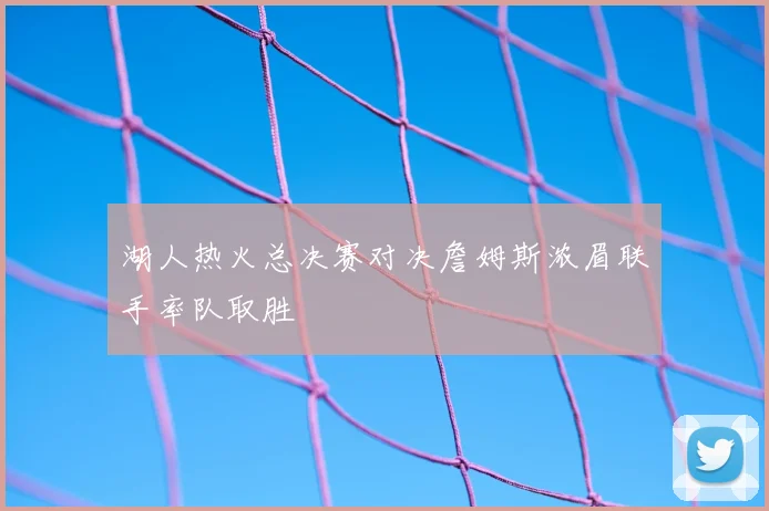 湖人热火总决赛对决詹姆斯浓眉联手率队取胜