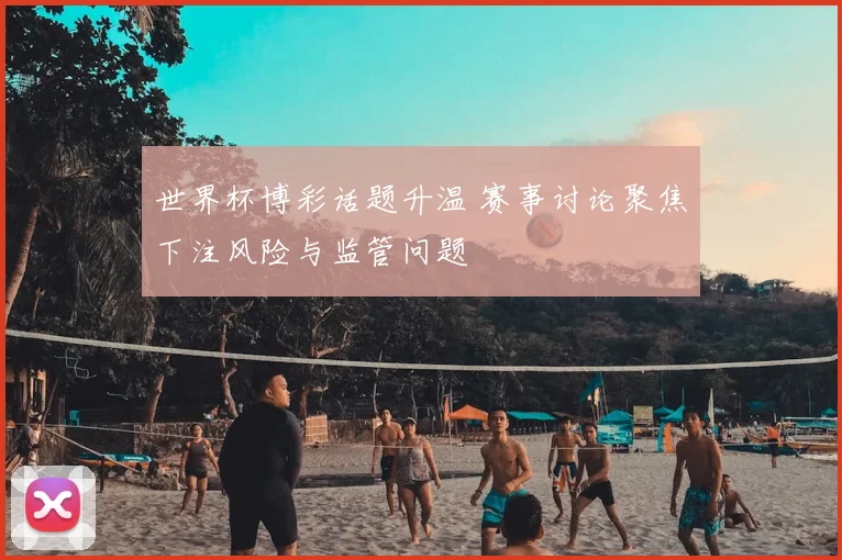 世界杯博彩话题升温 赛事讨论聚焦下注风险与监管问题