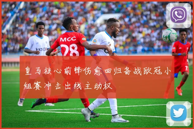 皇马核心前锋伤愈回归备战欧冠小组赛冲击出线主动权
