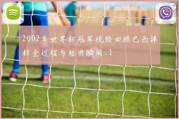 2002年世界杯冠军视频回顾巴西捧杯全过程与经典瞬间_1