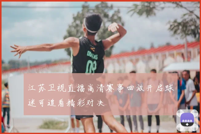 江苏卫视直播高清赛事回放开启球迷可追看精彩对决