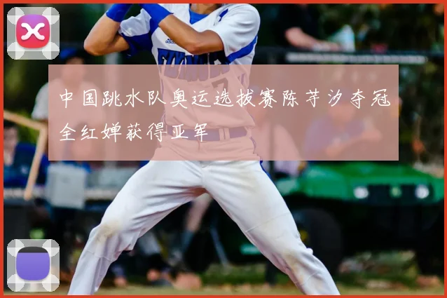 中国跳水队奥运选拔赛陈芋汐夺冠全红婵获得亚军
