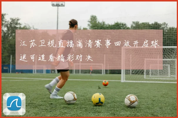 江苏卫视直播高清赛事回放开启球迷可追看精彩对决