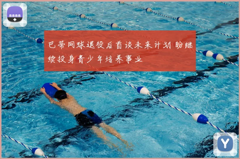 巴蒂网球退役后首谈未来计划 盼继续投身青少年培养事业