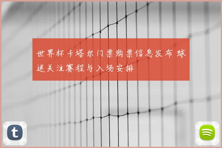世界杯卡塔尔门票购票信息发布 球迷关注赛程与入场安排