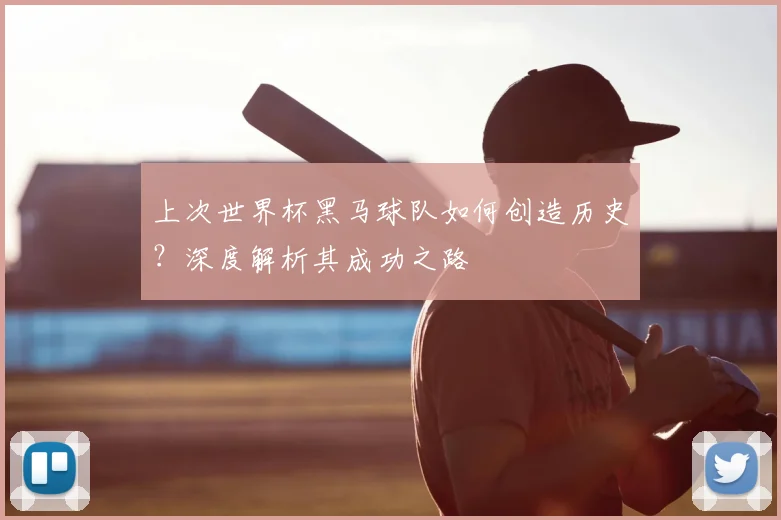 上次世界杯黑马球队如何创造历史?深度解析其成功之路
