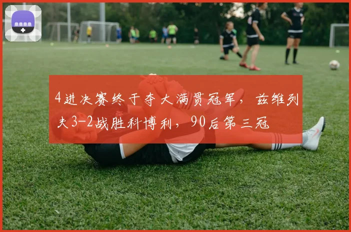 4进决赛终于夺大满贯冠军,兹维列夫3-2战胜科博利,90后第三冠