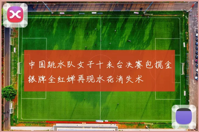 中国跳水队女子十米台决赛包揽金银牌全红婵再现水花消失术