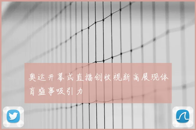 奥运开幕式直播创收视新高展现体育盛事吸引力
