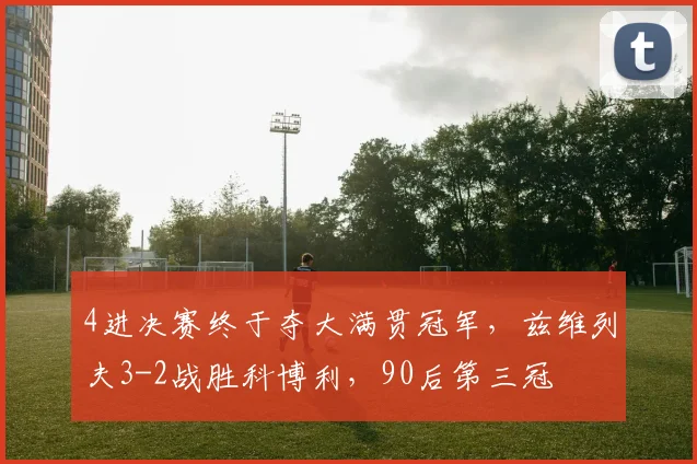 4进决赛终于夺大满贯冠军,兹维列夫3-2战胜科博利,90后第三冠