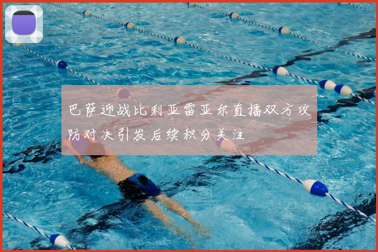 巴萨迎战比利亚雷亚尔直播双方攻防对决引发后续积分关注