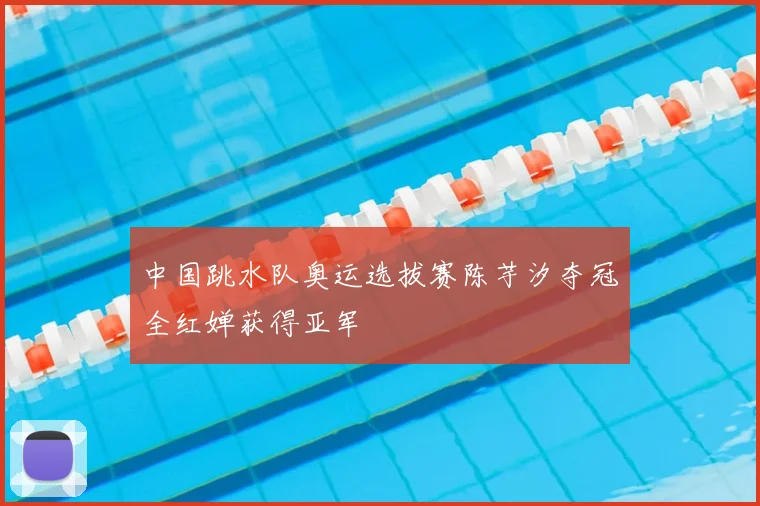中国跳水队奥运选拔赛陈芋汐夺冠全红婵获得亚军