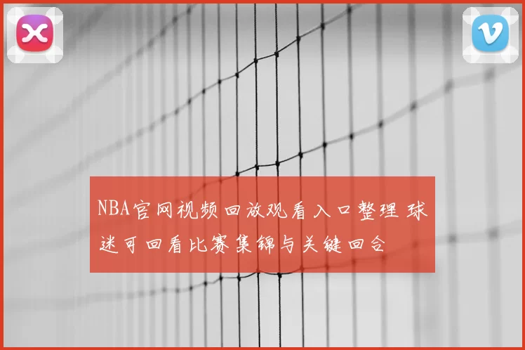 NBA官网视频回放观看入口整理 球迷可回看比赛集锦与关键回合