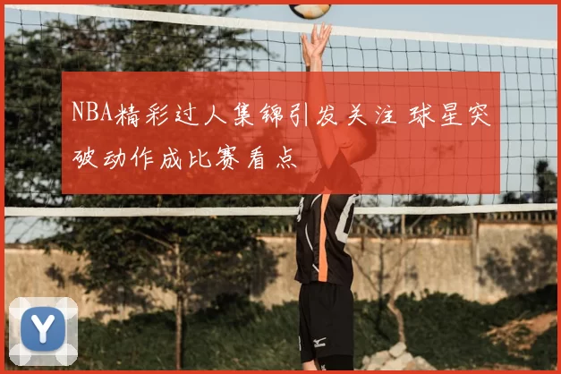 NBA精彩过人集锦引发关注 球星突破动作成比赛看点