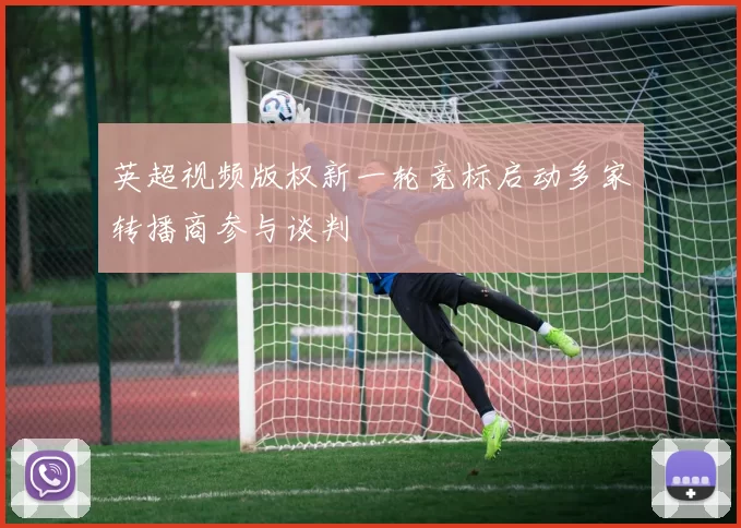 英超视频版权新一轮竞标启动多家转播商参与谈判