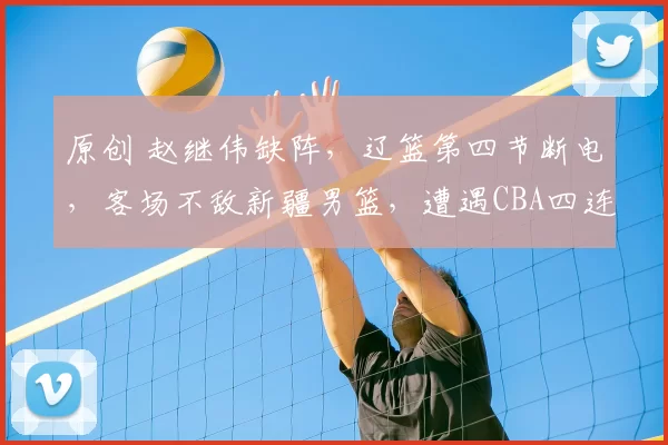 原创 赵继伟缺阵，辽篮第四节断电，客场不敌新疆男篮，遭遇CBA四连败