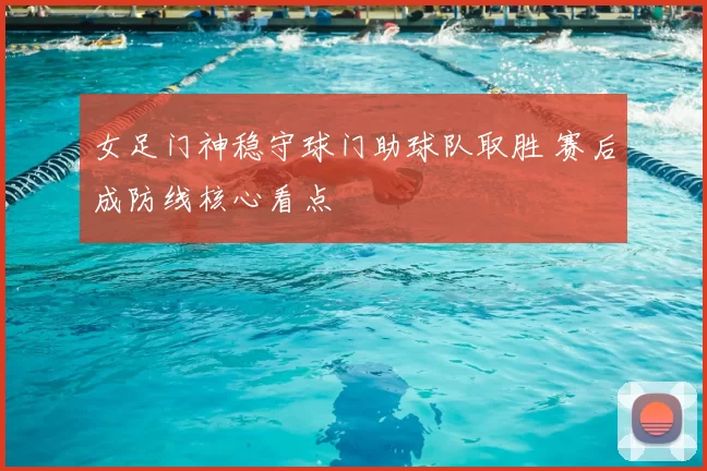 女足门神稳守球门助球队取胜 赛后成防线核心看点