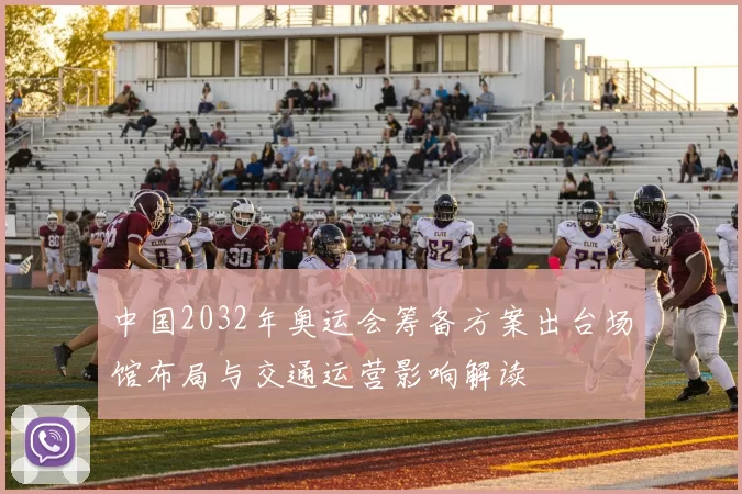 中国2032年奥运会筹备方案出台场馆布局与交通运营影响解读