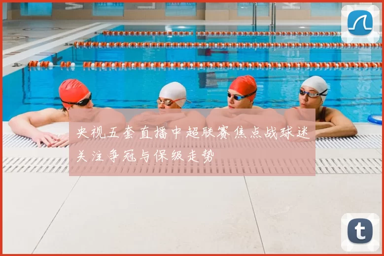 央视五套直播中超联赛焦点战球迷关注争冠与保级走势