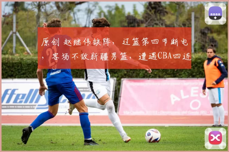 原创 赵继伟缺阵，辽篮第四节断电，客场不敌新疆男篮，遭遇CBA四连败