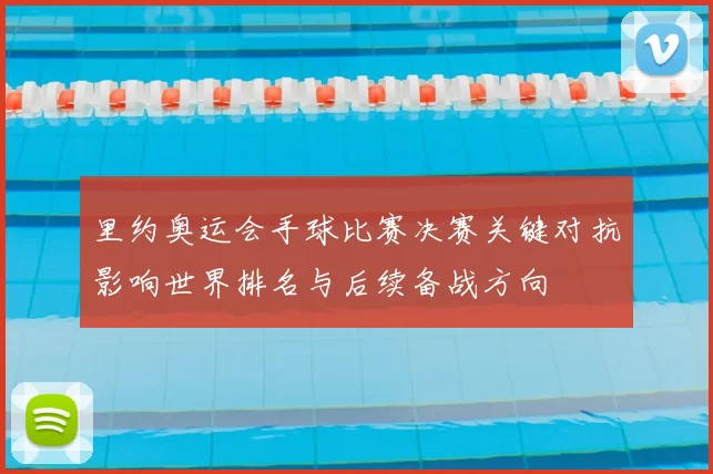 里约奥运会手球比赛决赛关键对抗影响世界排名与后续备战方向
