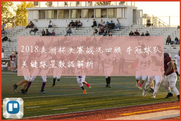 2018美洲杯决赛战况回顾 夺冠球队关键球星数据解析