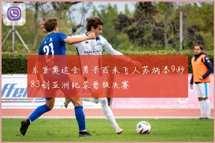 东京奥运会男子百米飞人苏炳添9秒83创亚洲纪录晋级决赛