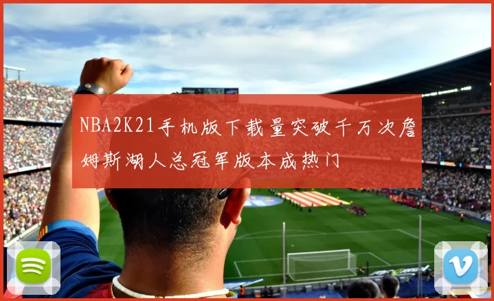 NBA2K21手机版下载量突破千万次詹姆斯湖人总冠军版本成热门