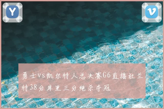 勇士vs凯尔特人总决赛G6直播杜兰特38分库里三分绝杀夺冠