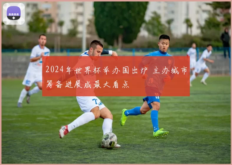 2024年世界杯举办国出炉 主办城市筹备进展成最大看点