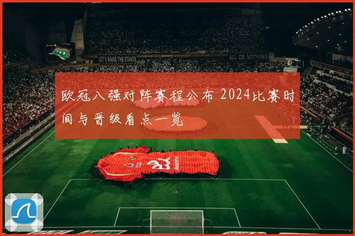 欧冠八强对阵赛程公布 2024比赛时间与晋级看点一览