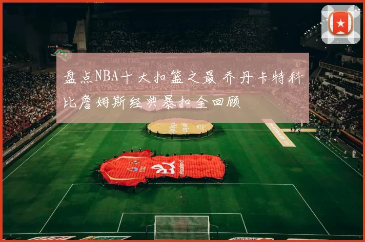 盘点NBA十大扣篮之最 乔丹卡特科比詹姆斯经典暴扣全回顾