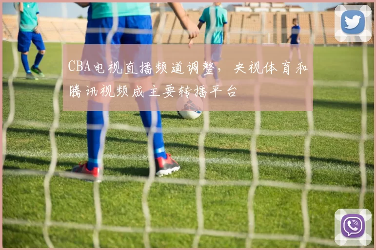 CBA电视直播频道调整,央视体育和腾讯视频成主要转播平台