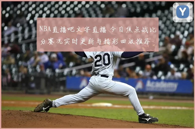 NBA直播吧文字直播 今日焦点战比分赛况实时更新与精彩回放推荐