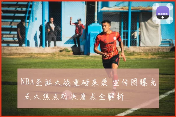 NBA圣诞大战重磅来袭 宣传图曝光 五大焦点对决看点全解析
