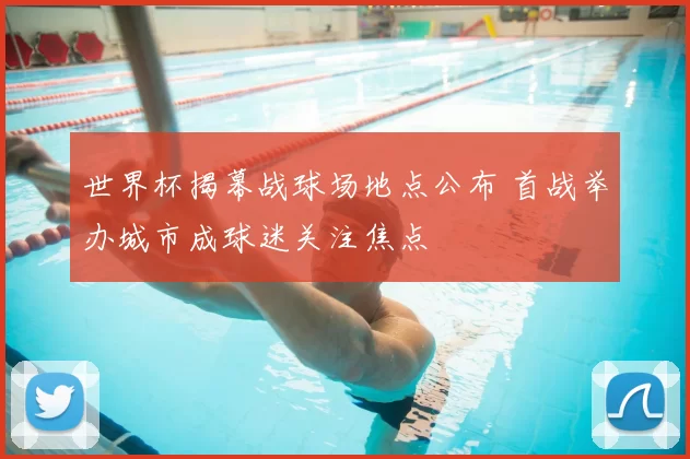 世界杯揭幕战球场地点公布 首战举办城市成球迷关注焦点