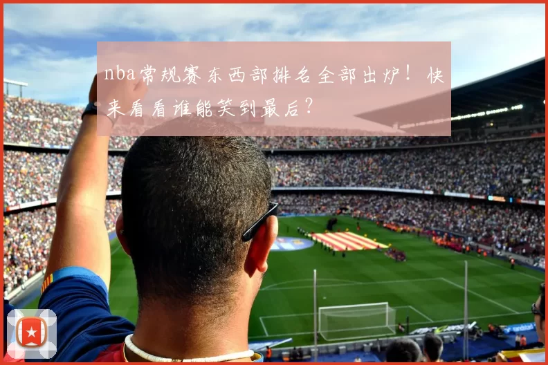 nba常规赛东西部排名全部出炉！快来看看谁能笑到最后？