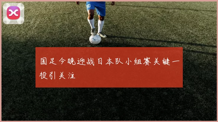 国足今晚迎战日本队小组赛关键一役引关注