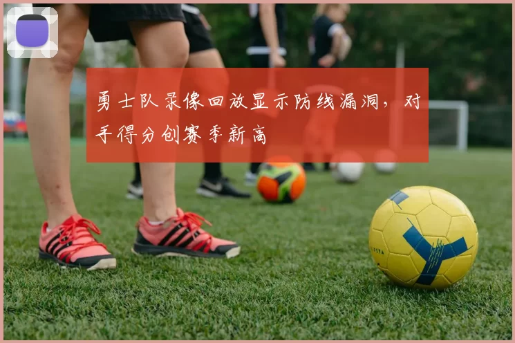 勇士队录像回放显示防线漏洞，对手得分创赛季新高