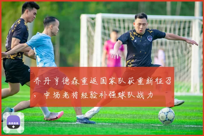 乔丹亨德森重返国家队获重新征召，中场老将经验补强球队战力