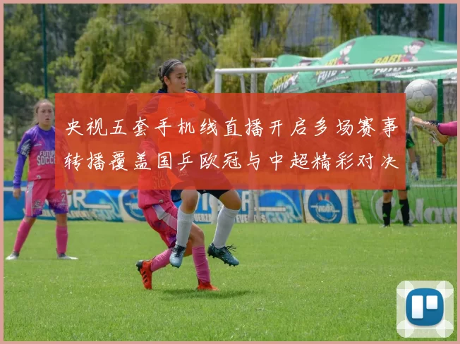 央视五套手机线直播开启多场赛事转播覆盖国乒欧冠与中超精彩对决