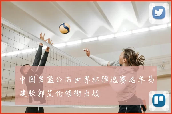 中国男篮公布世界杯预选赛名单易建联郭艾伦领衔出战