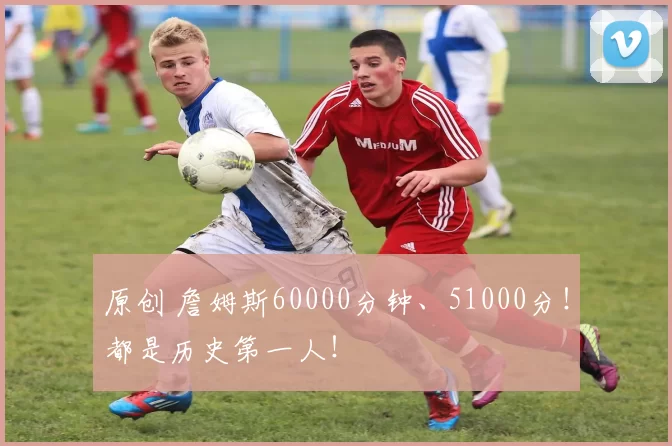 原创 詹姆斯60000分钟、51000分!都是历史第一人!