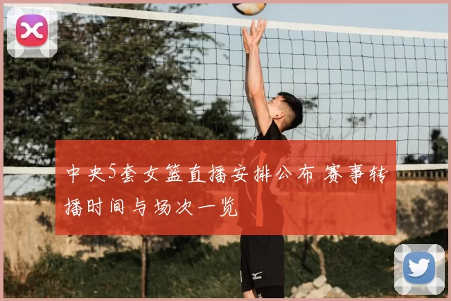 中央5套女篮直播安排公布 赛事转播时间与场次一览