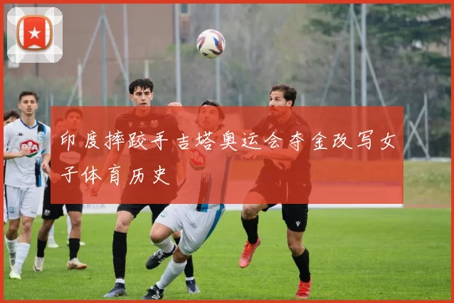 印度摔跤手吉塔奥运会夺金改写女子体育历史