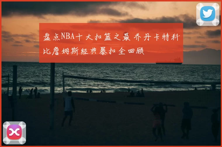 盘点NBA十大扣篮之最 乔丹卡特科比詹姆斯经典暴扣全回顾
