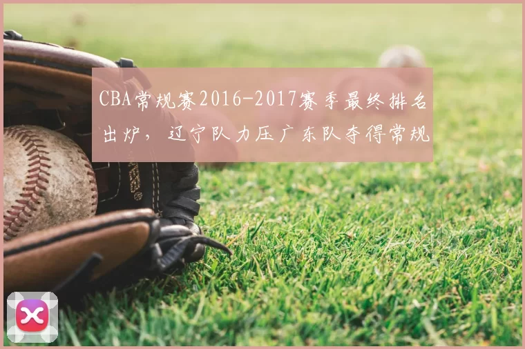 CBA常规赛2016-2017赛季最终排名出炉,辽宁队力压广东队夺得常规赛冠军