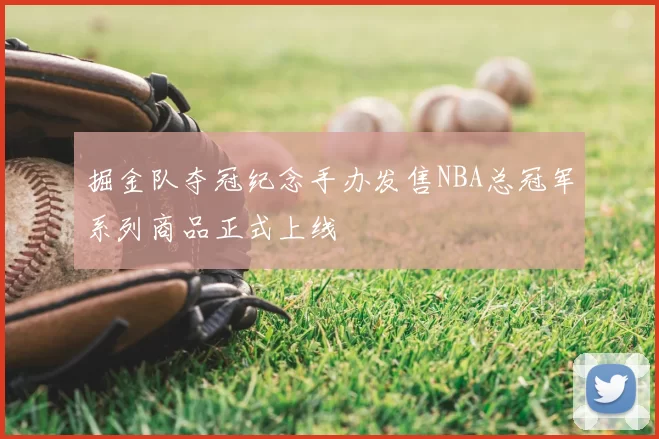 掘金队夺冠纪念手办发售NBA总冠军系列商品正式上线