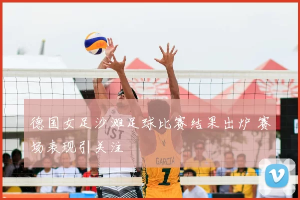 德国女足沙滩足球比赛结果出炉 赛场表现引关注